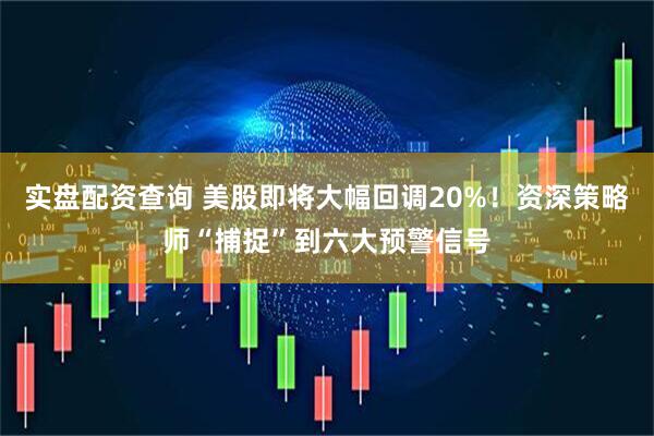 实盘配资查询 美股即将大幅回调20%！资深策略师“捕捉”到六大预警信号