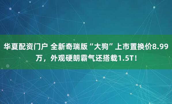 华夏配资门户 全新奇瑞版“大狗”上市置换价8.99万，外观硬朗霸气还搭载1.5T！