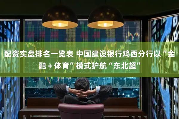 配资实盘排名一览表 中国建设银行鸡西分行以“金融＋体育”模式护航“东北超”