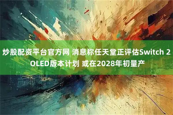 炒股配资平台官方网 消息称任天堂正评估Switch 2 OLED版本计划 或在2028年初量产