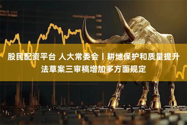 股民配资平台 人大常委会丨耕地保护和质量提升法草案三审稿增加多方面规定