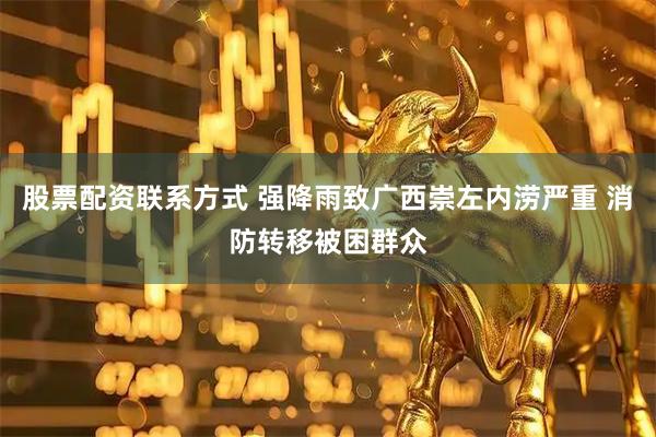股票配资联系方式 强降雨致广西崇左内涝严重 消防转移被困群众