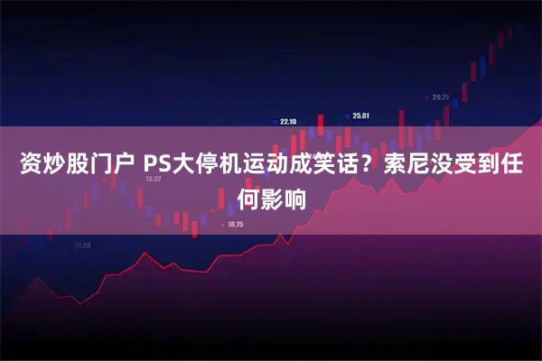 资炒股门户 PS大停机运动成笑话？索尼没受到任何影响