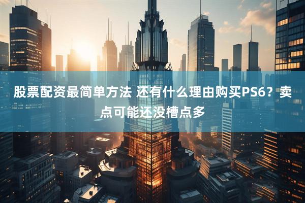 股票配资最简单方法 还有什么理由购买PS6？卖点可能还没槽点多