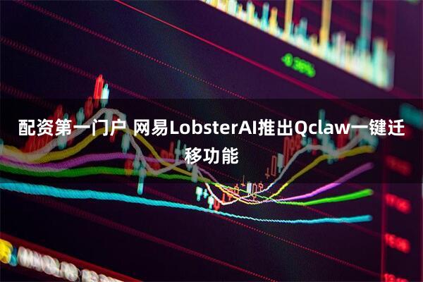 配资第一门户 网易LobsterAI推出Qclaw一键迁移功能