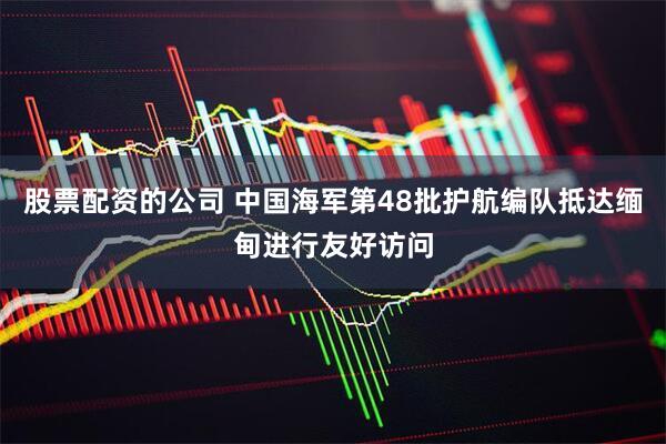 股票配资的公司 中国海军第48批护航编队抵达缅甸进行友好访问